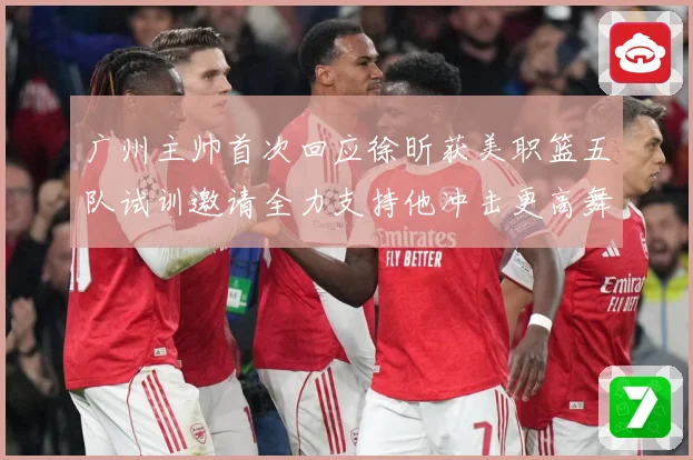 广州主帅首次回应徐昕获美职篮五队试训邀请全力支持他冲击更高舞赛场复盘：最新赛事动态与深度分析
