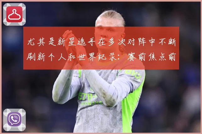 尤其是新星选手在多次对阵中不断刷新个人和世界纪录：赛前焦点前瞻：最新赛事动态与深度分析