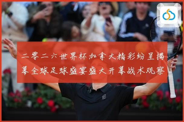 二零二六世界杯加拿大精彩纷呈揭幕全球足球盛宴盛大开幕战术观察：最新赛事动态与深度分析