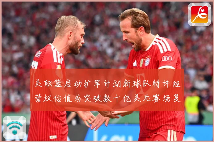 美职篮启动扩军计划新球队特许经营权估值或突破数十亿美元赛场复盘：最新赛事动态与深度分析