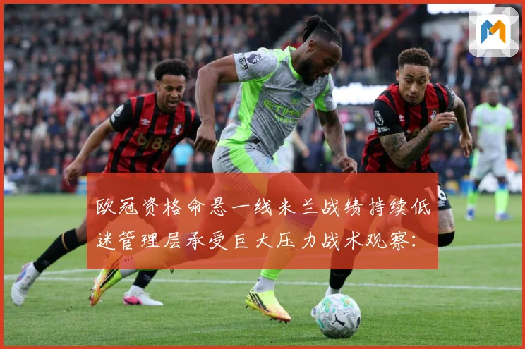 欧冠资格命悬一线米兰战绩持续低迷管理层承受巨大压力战术观察：最新赛事动态与深度分析