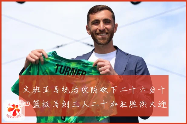 文班亚马统治攻防砍下二十六分十四篮板马刺三人二十加狂胜热火迎赛场复盘：最新赛事动态与深度分析