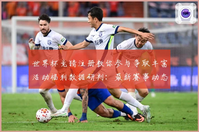 世界杯竞猜注册教你参与争取丰富活动福利数据研判：最新赛事动态与深度分析
