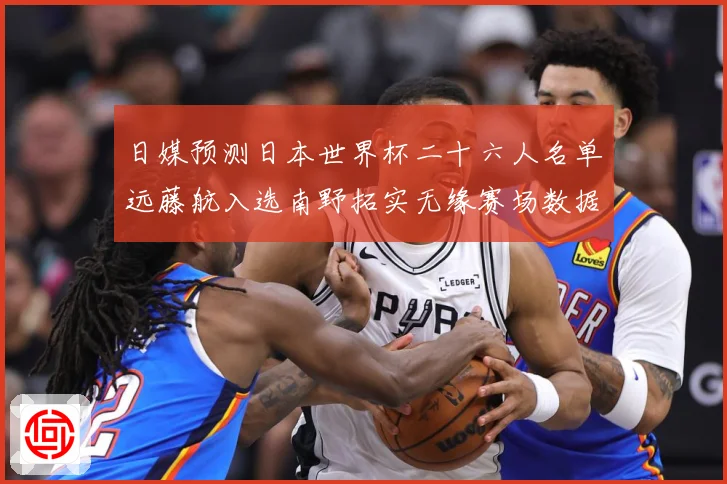 日媒预测日本世界杯二十六人名单远藤航入选南野拓实无缘赛场数据研判：最新赛事动态与深度分析