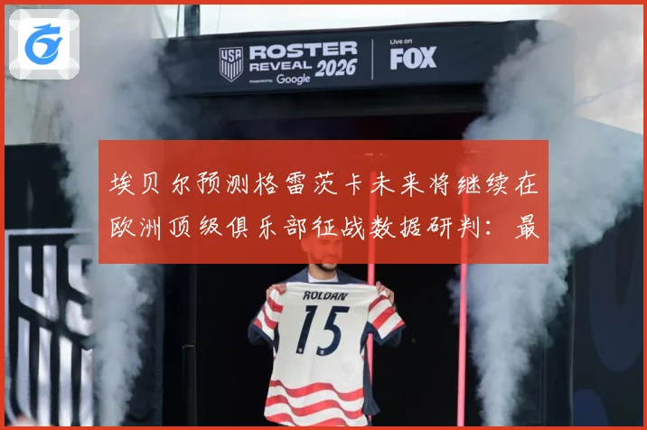 埃贝尔预测格雷茨卡未来将继续在欧洲顶级俱乐部征战数据研判：最新赛事动态与深度分析