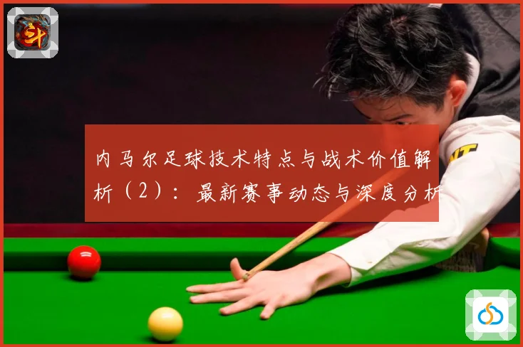 内马尔足球技术特点与战术价值解析（2）：最新赛事动态与深度分析
