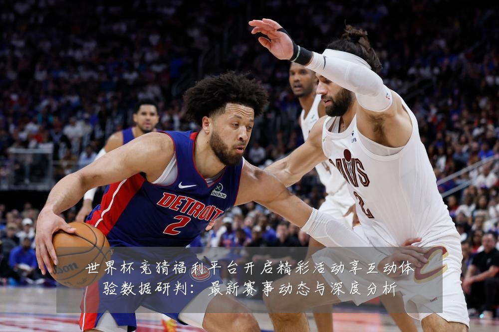 世界杯竞猜福利平台开启精彩活动享互动体验数据研判:最新赛事动态与深度分析