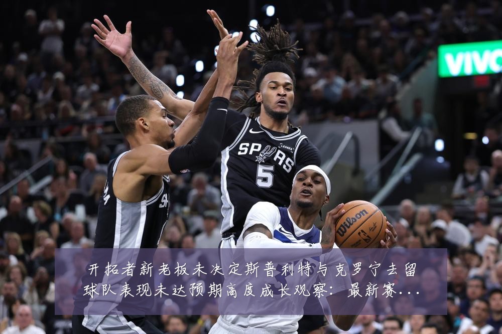 开拓者新老板未决定斯普利特与克罗宁去留球队表现未达预期高度成长观察：最新赛事动态与深度分析