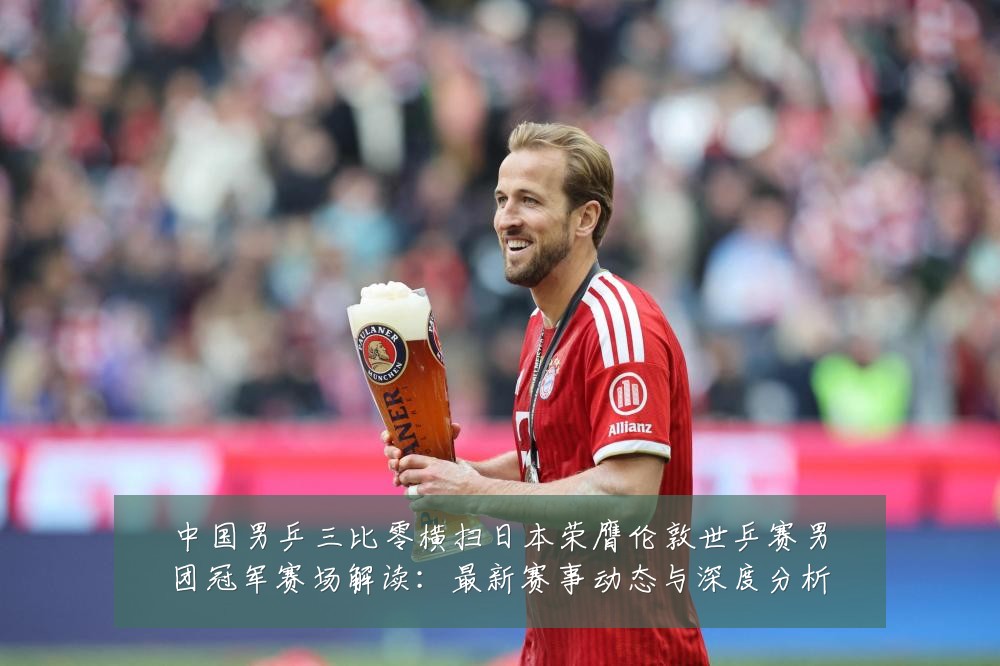 中国男乒三比零横扫日本荣膺伦敦世乒赛男团冠军赛场解读：最新赛事动态与深度分析
