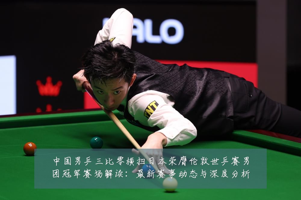 中国男乒三比零横扫日本荣膺伦敦世乒赛男团冠军赛场解读:最新赛事动态与深度分析