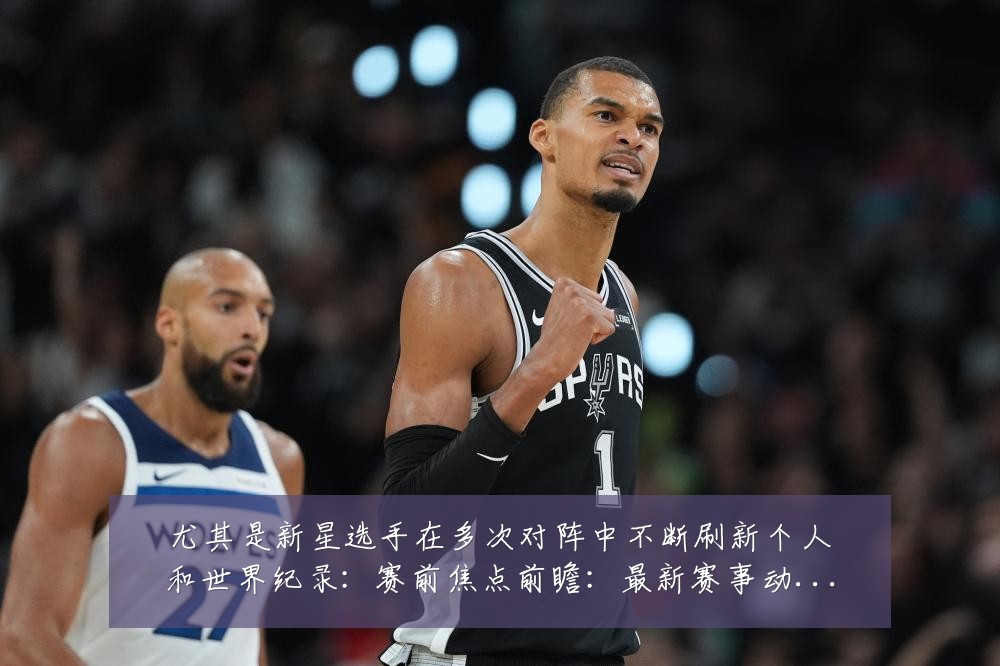 尤其是新星选手在多次对阵中不断刷新个人和世界纪录：赛前焦点前瞻：最新赛事动态与深度分析