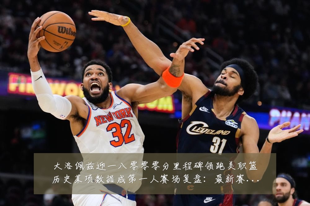 大洛佩兹迎一八零零零分里程碑领跑美职篮历史某项数据成第一人赛场复盘:最新赛事动态与深度分析