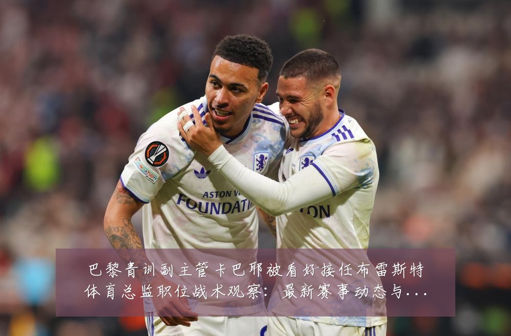 巴黎青训副主管卡巴耶被看好接任布雷斯特体育总监职位战术观察:最新赛事动态与深度分析