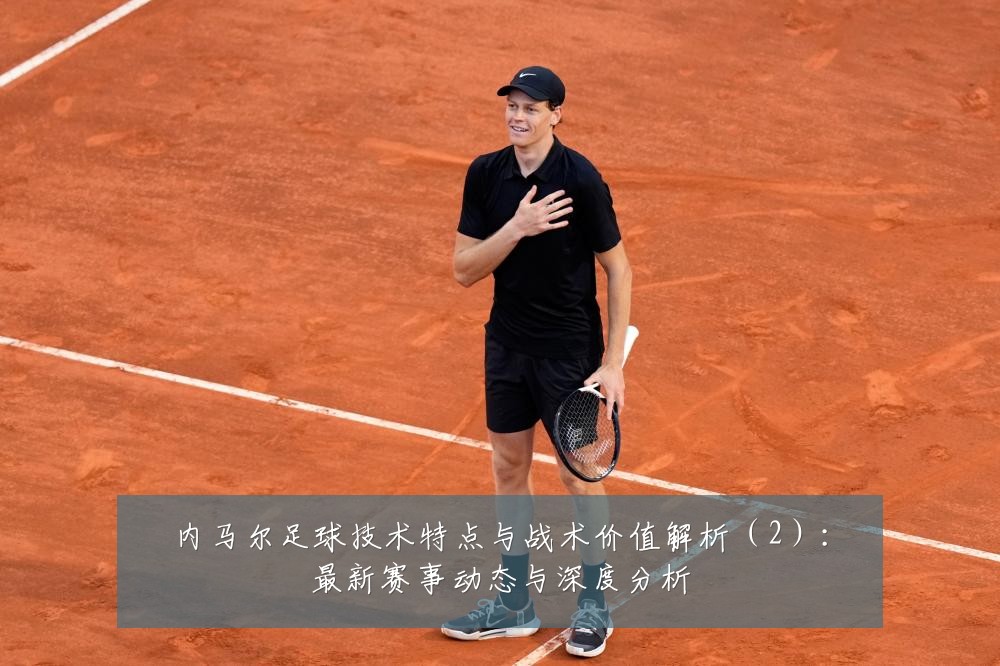 内马尔足球技术特点与战术价值解析(2):最新赛事动态与深度分析