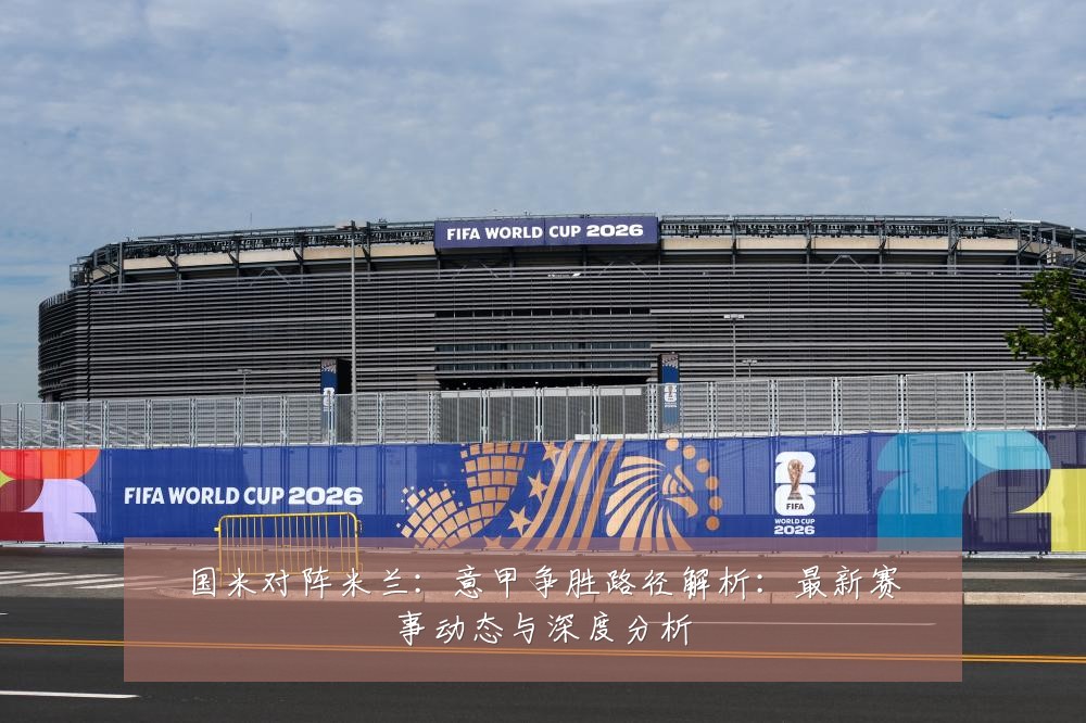 国米对阵米兰:意甲争胜路径解析:最新赛事动态与深度分析