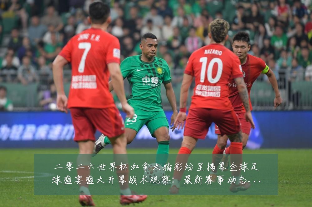 二零二六世界杯加拿大精彩纷呈揭幕全球足球盛宴盛大开幕战术观察:最新赛事动态与深度分析