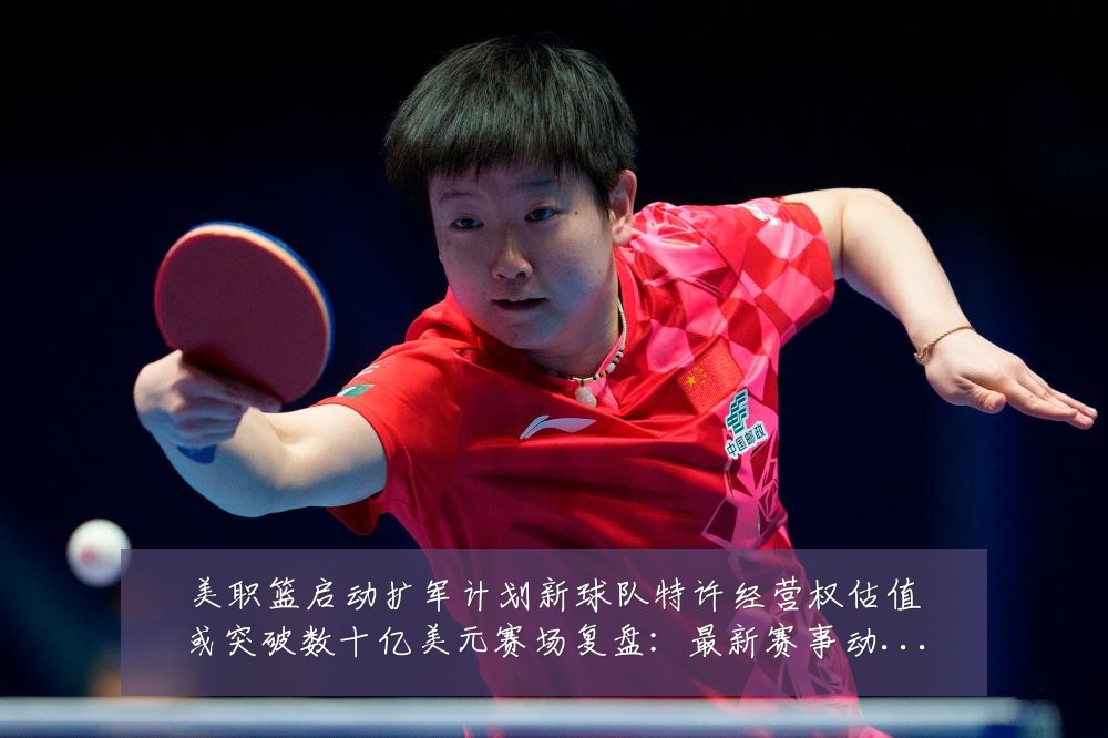 美职篮启动扩军计划新球队特许经营权估值或突破数十亿美元赛场复盘:最新赛事动态与深度分析