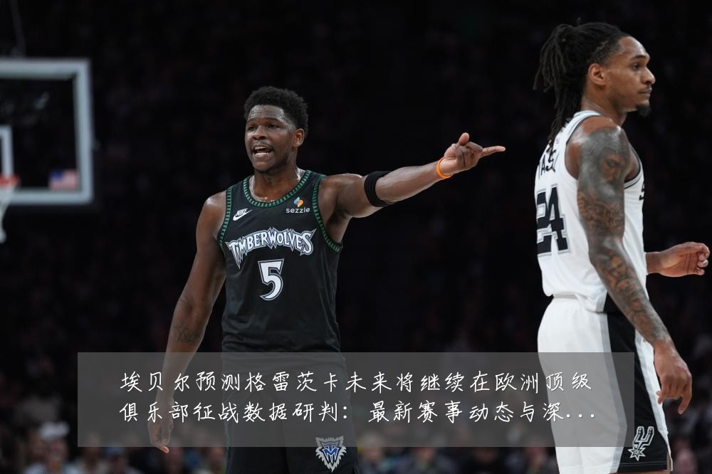 埃贝尔预测格雷茨卡未来将继续在欧洲顶级俱乐部征战数据研判：最新赛事动态与深度分析