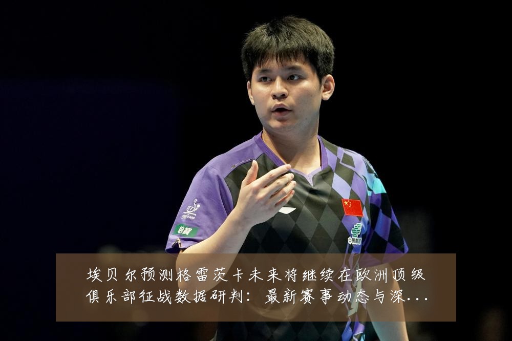 埃贝尔预测格雷茨卡未来将继续在欧洲顶级俱乐部征战数据研判：最新赛事动态与深度分析